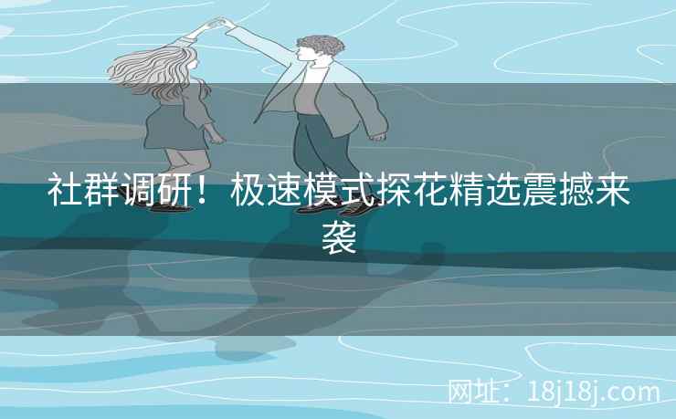 社群调研!极速模式探花精选震撼来袭 社群调研!极速模式探花精选震撼来袭