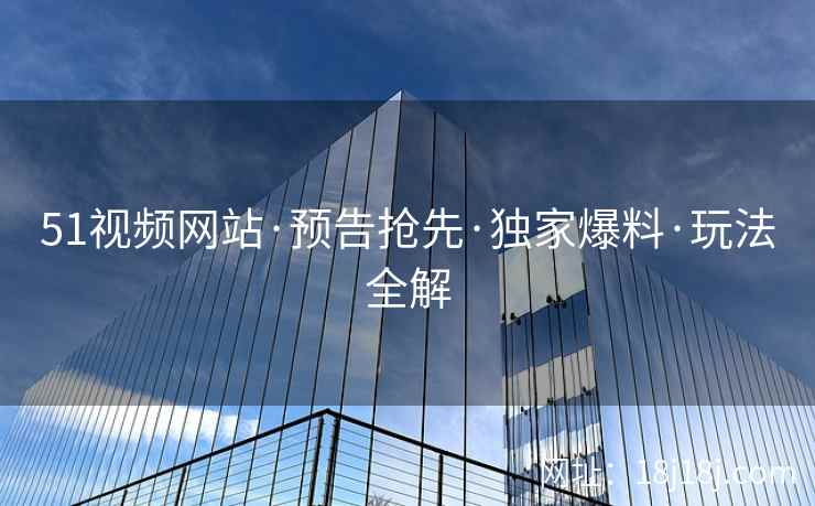 51视频网站·预告抢先·独家爆料·玩法全解