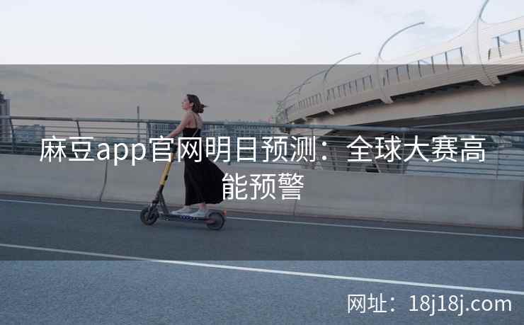麻豆app官网明日预测:全球大赛高能预警 麻豆app官网明日预测:全球大赛高能预警