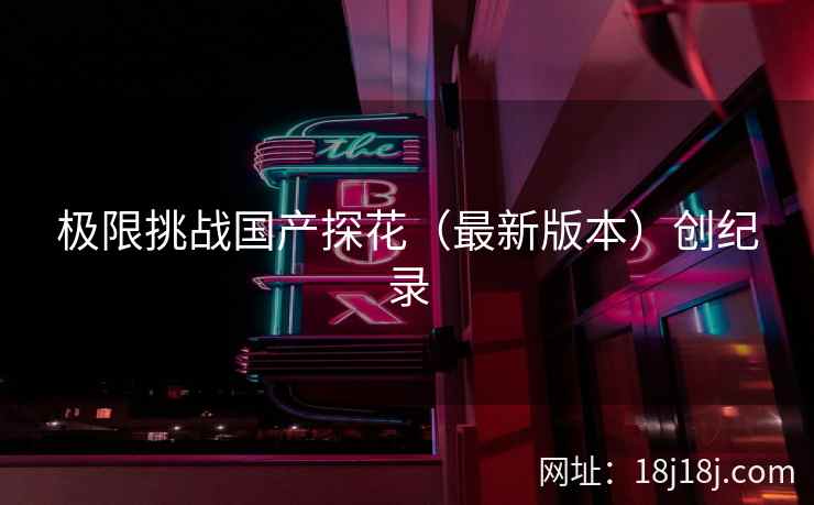 极限挑战国产探花（最新版本）创纪录
