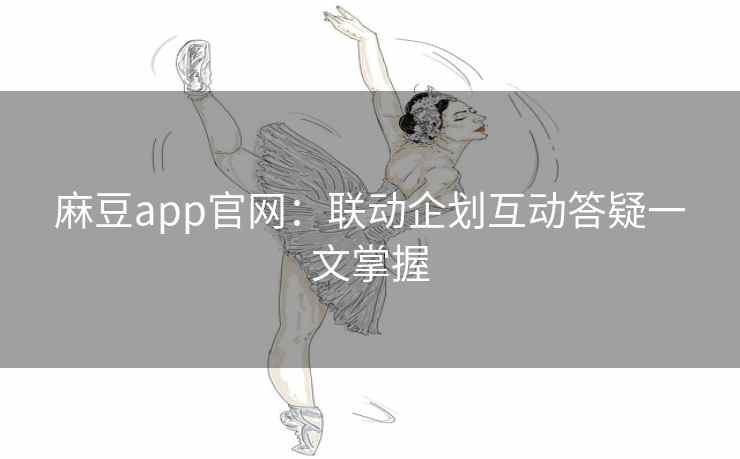 麻豆app官网:联动企划互动答疑一文掌握 麻豆app官网:联动企划互动答疑一文掌握