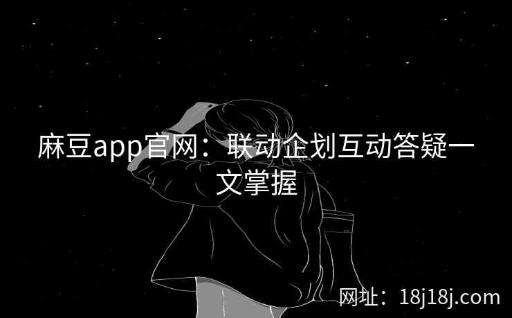 麻豆app官网:联动企划互动答疑一文掌握 麻豆app官网:联动企划互动答疑一文掌握