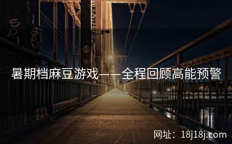 暑期档麻豆游戏——全程回顾高能预警 暑期档麻豆游戏——全程回顾高能预警