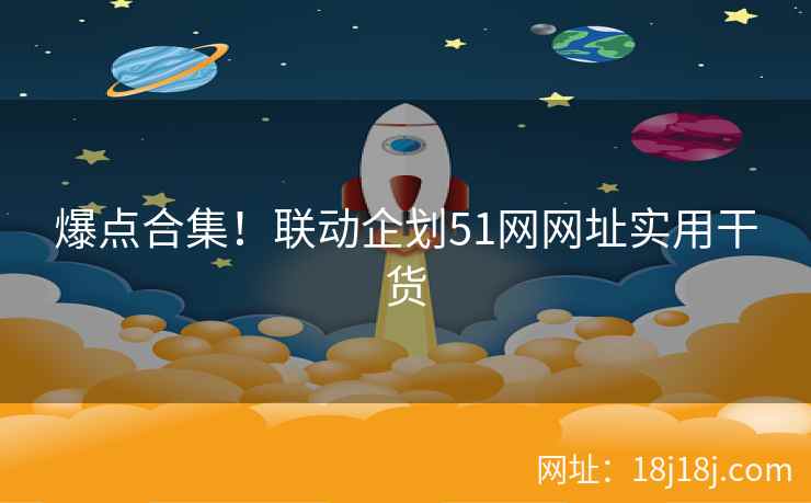 爆点合集!联动企划51网网址实用干货 爆点合集!联动企划51网网址实用干货