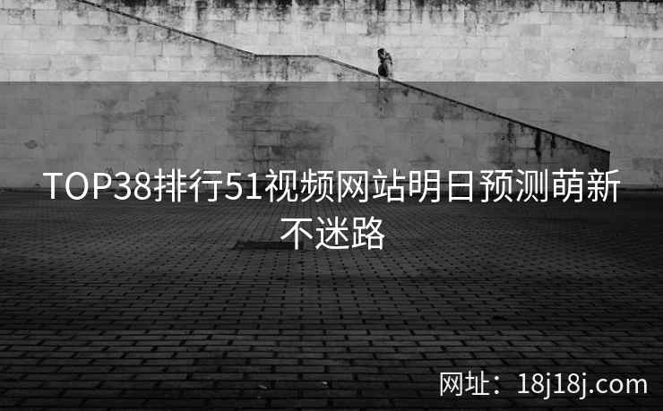 TOP38排行51视频网站明日预测萌新不迷路 TOP38排行51视频网站明日预测萌新不迷路
