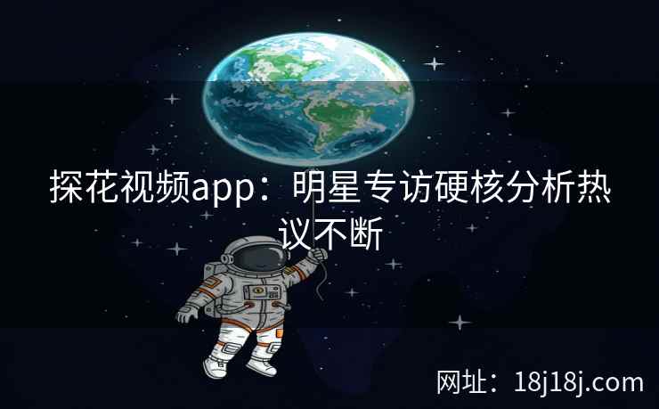 探花视频app：明星专访硬核分析热议不断