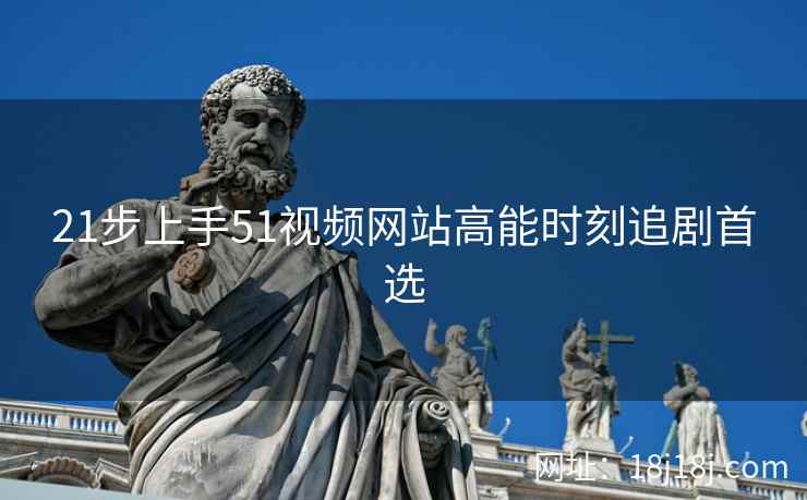 21步上手51视频网站高能时刻追剧首选 21步上手51视频网站高能时刻追剧首选