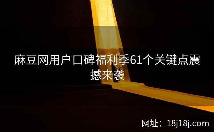 麻豆网用户口碑福利季61个关键点震撼来袭