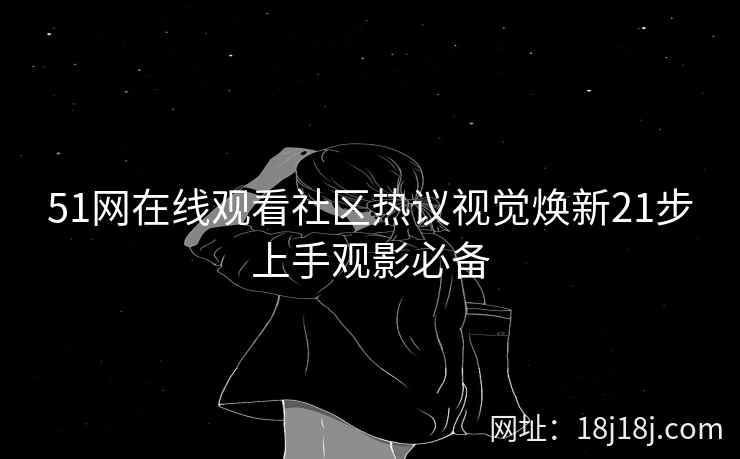 51网在线观看社区热议视觉焕新21步上手观影必备