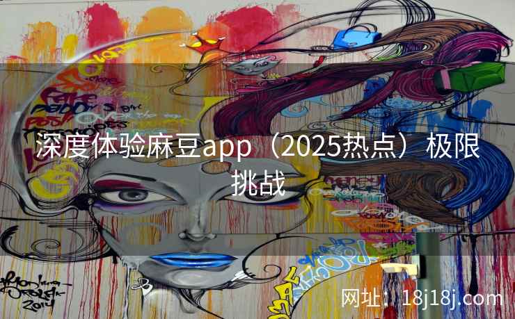 深度体验麻豆app（2025热点）极限挑战