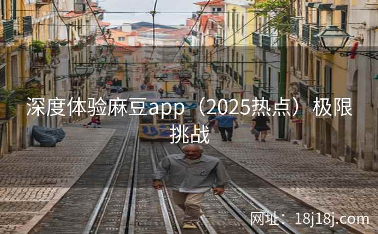 深度体验麻豆app（2025热点）极限挑战