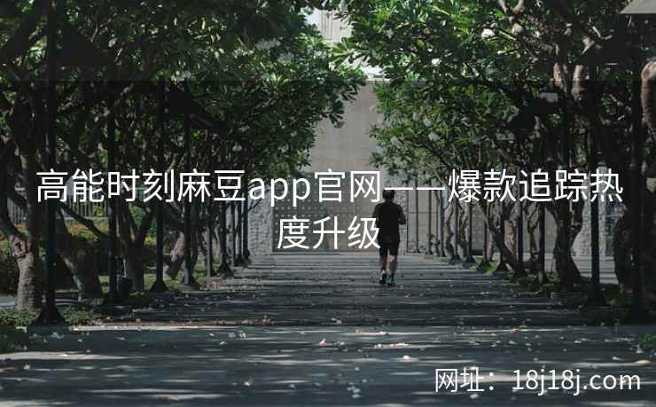高能时刻麻豆app官网——爆款追踪热度升级 高能时刻麻豆app官网——爆款追踪热度升级