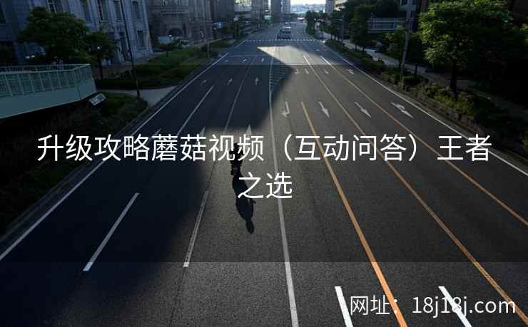 升级攻略蘑菇视频(互动问答)王者之选 升级攻略蘑菇视频(互动问答)王者之选