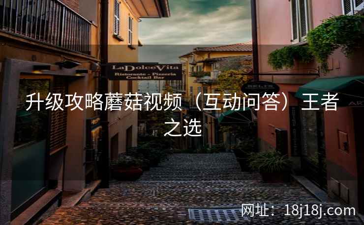 升级攻略蘑菇视频(互动问答)王者之选 升级攻略蘑菇视频(互动问答)王者之选