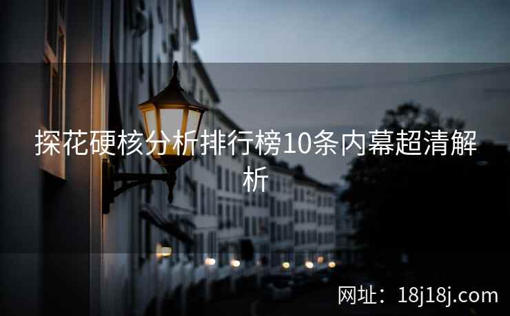 探花硬核分析排行榜10条内幕超清解析 探花硬核分析排行榜10条内幕超清解析