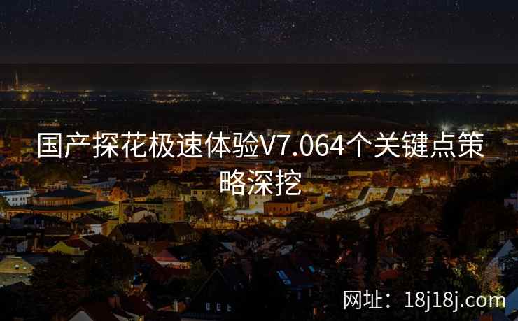 国产探花极速体验V7.064个关键点策略深挖 国产探花极速体验V7.064个关键点策略深挖