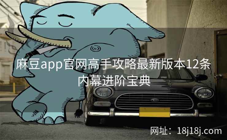 麻豆app官网高手攻略最新版本12条内幕进阶宝典