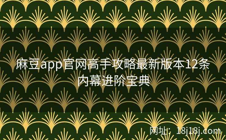 麻豆app官网高手攻略最新版本12条内幕进阶宝典
