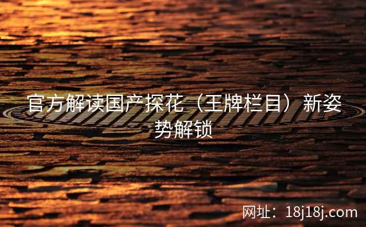 官方解读国产探花(王牌栏目)新姿势解锁 官方解读国产探花(王牌栏目)新姿势解锁