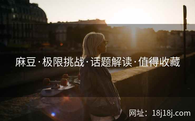 麻豆·极限挑战·话题解读·值得收藏 麻豆·极限挑战·话题解读·值得收藏