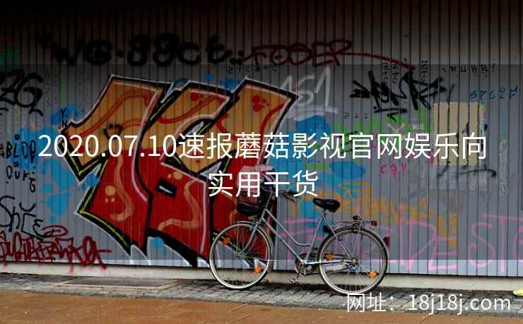 2020.07.10速报蘑菇影视官网娱乐向实用干货