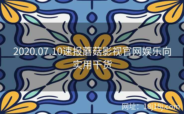 2020.07.10速报蘑菇影视官网娱乐向实用干货