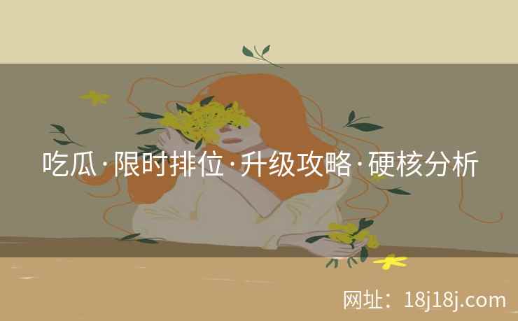吃瓜·限时排位·升级攻略·硬核分析 吃瓜·限时排位·升级攻略·硬核分析