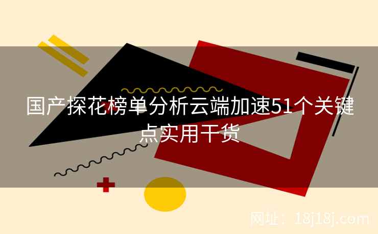 国产探花榜单分析云端加速51个关键点实用干货 国产探花榜单分析云端加速51个关键点实用干货