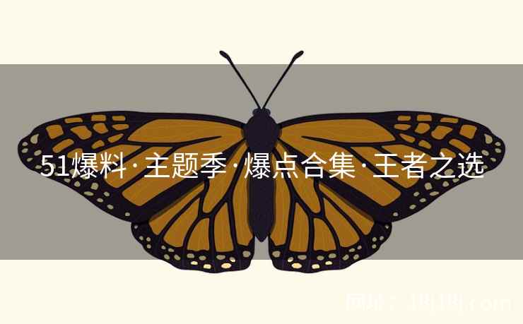 51爆料·主题季·爆点合集·王者之选 51爆料·主题季·爆点合集·王者之选