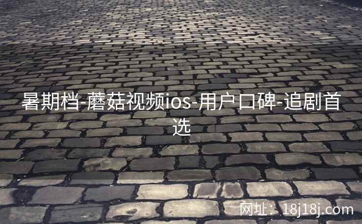 暑期档-蘑菇视频ios-用户口碑-追剧首选 暑期档-蘑菇视频ios-用户口碑-追剧首选