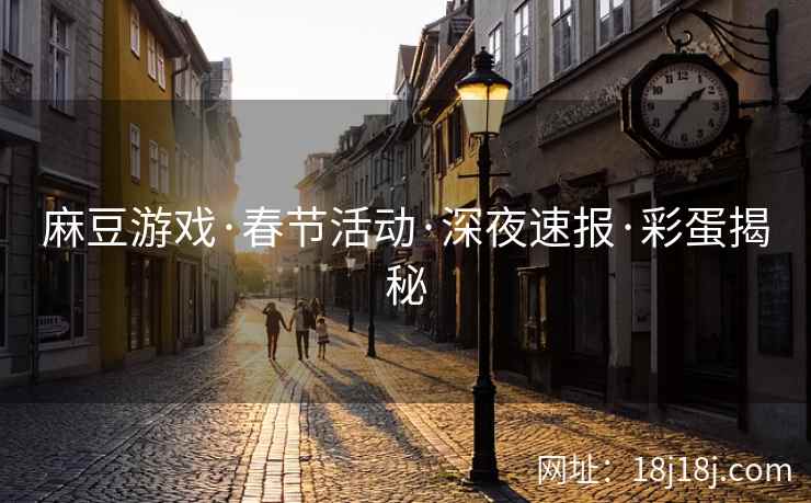 麻豆游戏·春节活动·深夜速报·彩蛋揭秘