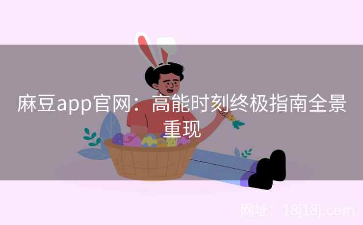 麻豆app官网：高能时刻终极指南全景重现