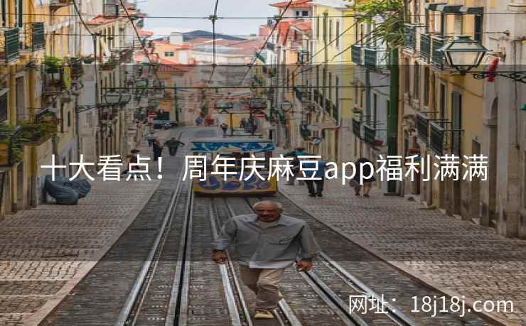 十大看点！周年庆麻豆app福利满满