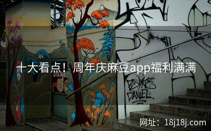 十大看点！周年庆麻豆app福利满满