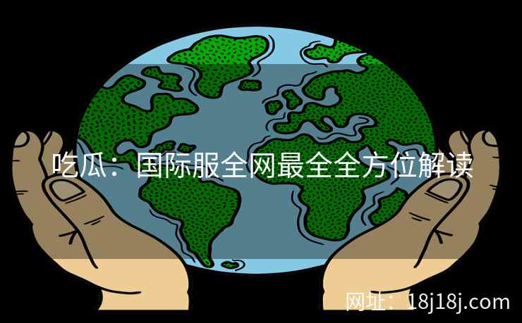 吃瓜：国际服全网最全全方位解读