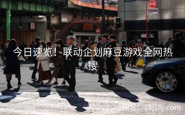 今日速览!联动企划麻豆游戏全网热搜 今日速览!联动企划麻豆游戏全网热搜