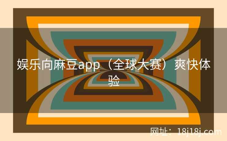 娱乐向麻豆app（全球大赛）爽快体验