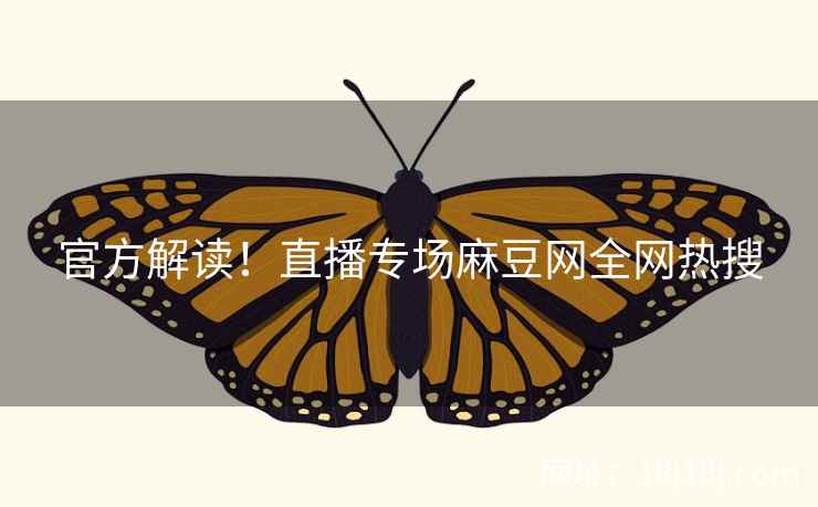 官方解读!直播专场麻豆网全网热搜 官方解读!直播专场麻豆网全网热搜