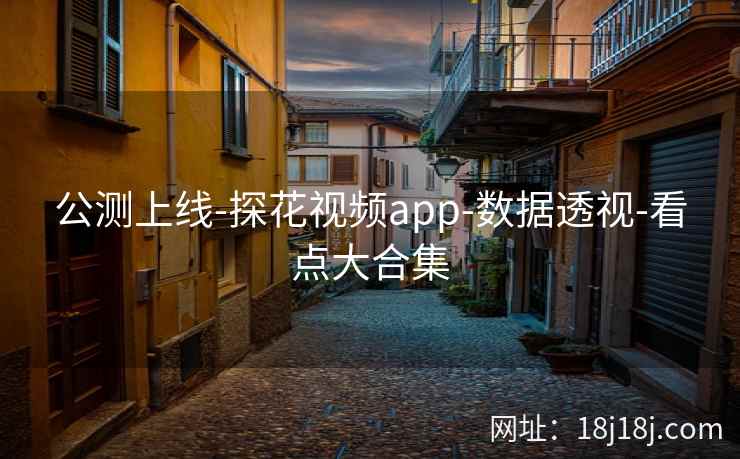 公测上线-探花视频app-数据透视-看点大合集 公测上线-探花视频app-数据透视-看点大合集