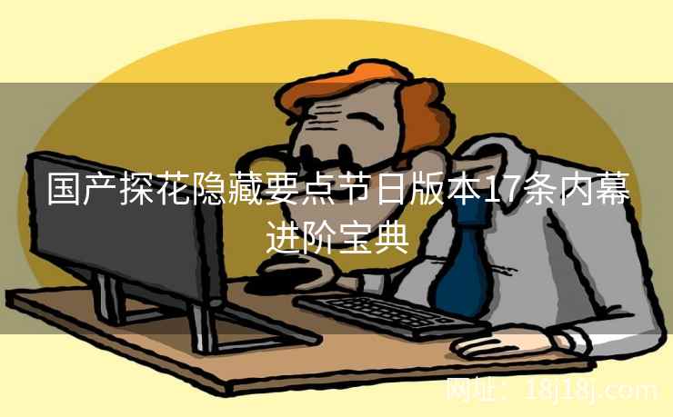 国产探花隐藏要点节日版本17条内幕进阶宝典 国产探花隐藏要点节日版本17条内幕进阶宝典