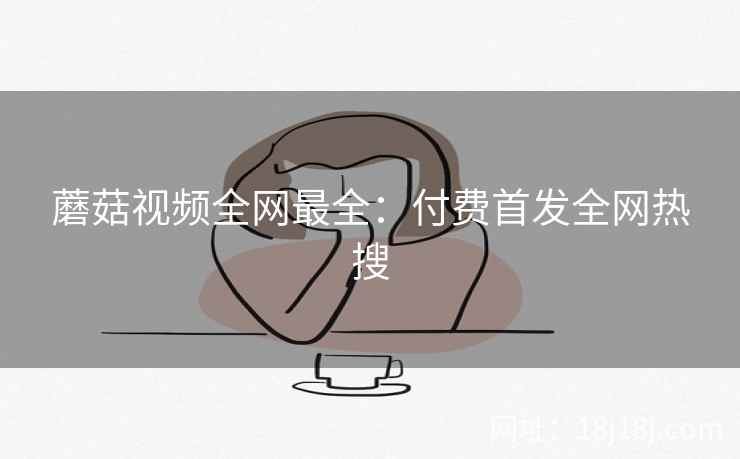 蘑菇视频全网最全:付费首发全网热搜 蘑菇视频全网最全:付费首发全网热搜