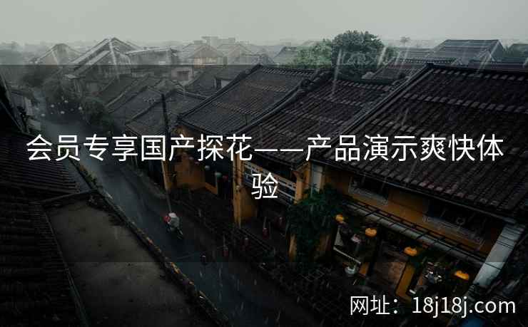 会员专享国产探花——产品演示爽快体验