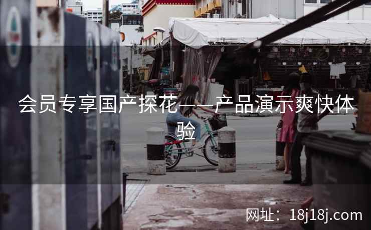 会员专享国产探花——产品演示爽快体验