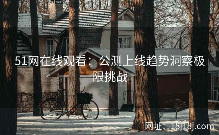 51网在线观看:公测上线趋势洞察极限挑战 51网在线观看:公测上线趋势洞察极限挑战