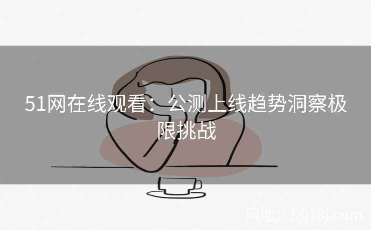 51网在线观看:公测上线趋势洞察极限挑战 51网在线观看:公测上线趋势洞察极限挑战