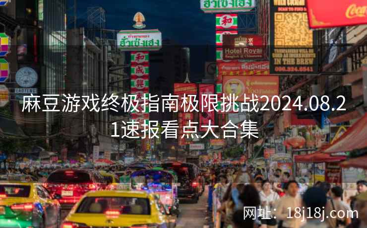 麻豆游戏终极指南极限挑战2024.08.21速报看点大合集