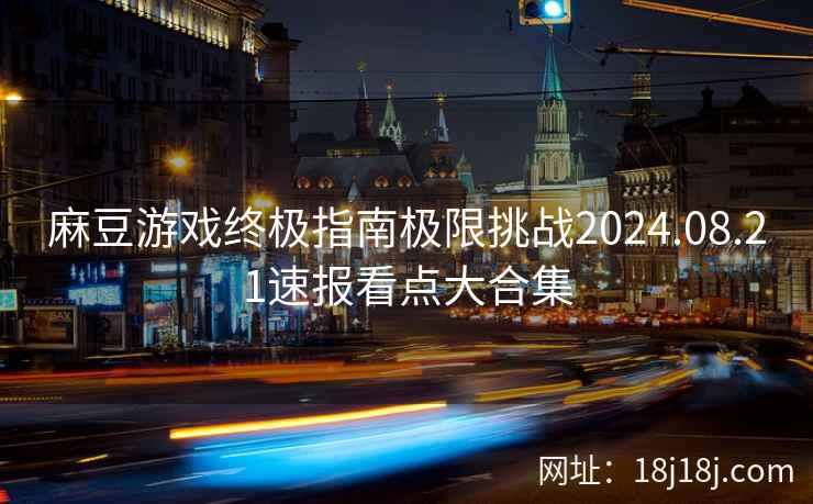 麻豆游戏终极指南极限挑战2024.08.21速报看点大合集
