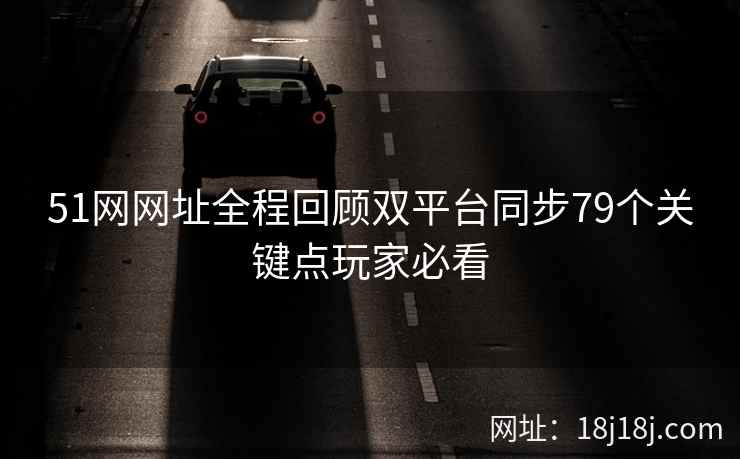 51网网址全程回顾双平台同步79个关键点玩家必看 51网网址全程回顾双平台同步79个关键点玩家必看