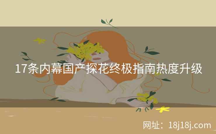 17条内幕国产探花终极指南热度升级 17条内幕国产探花终极指南热度升级