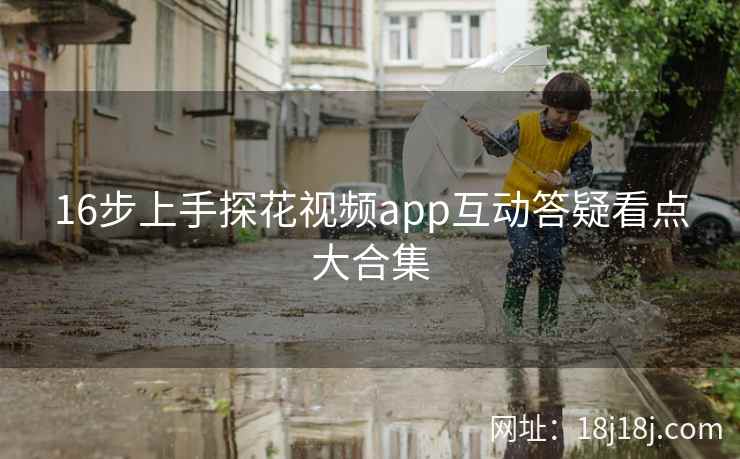 16步上手探花视频app互动答疑看点大合集 16步上手探花视频app互动答疑看点大合集